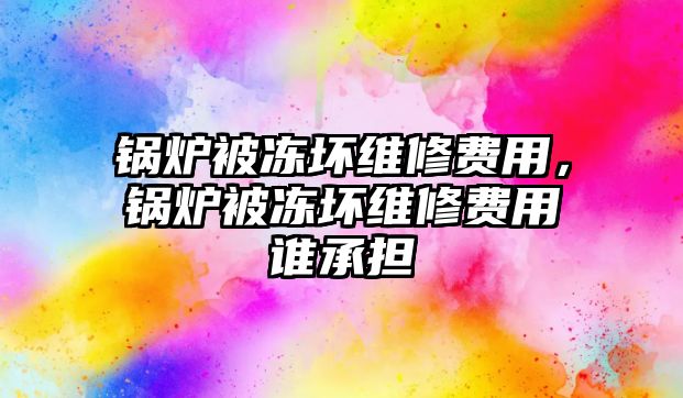 鍋爐被凍壞維修費用，鍋爐被凍壞維修費用誰承擔