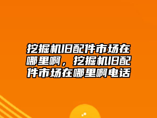 挖掘機舊配件市場在哪里啊，挖掘機舊配件市場在哪里啊電話