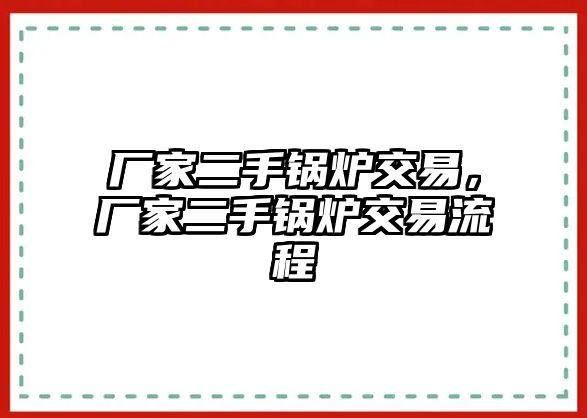 廠家二手鍋爐交易，廠家二手鍋爐交易流程