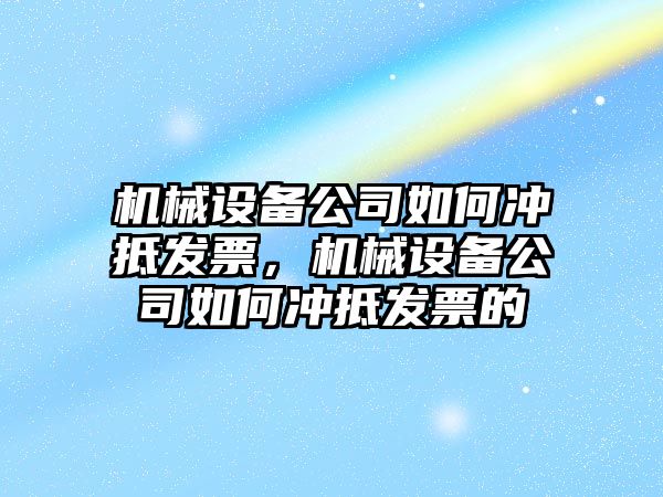 機械設(shè)備公司如何沖抵發(fā)票，機械設(shè)備公司如何沖抵發(fā)票的