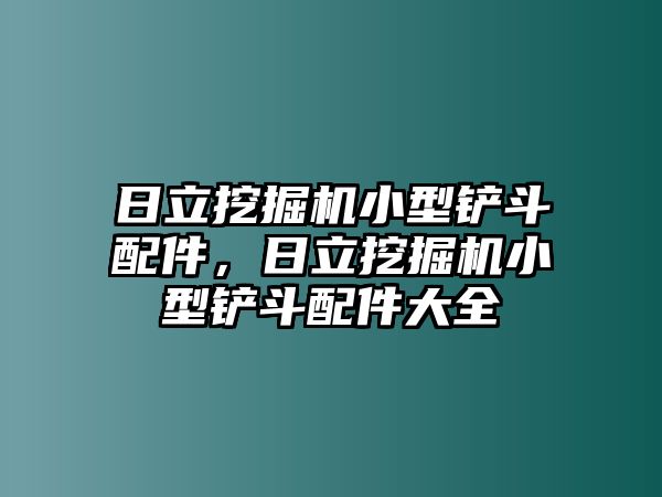 日立挖掘機(jī)小型鏟斗配件，日立挖掘機(jī)小型鏟斗配件大全