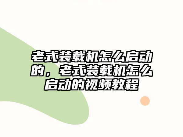 老式裝載機(jī)怎么啟動(dòng)的，老式裝載機(jī)怎么啟動(dòng)的視頻教程