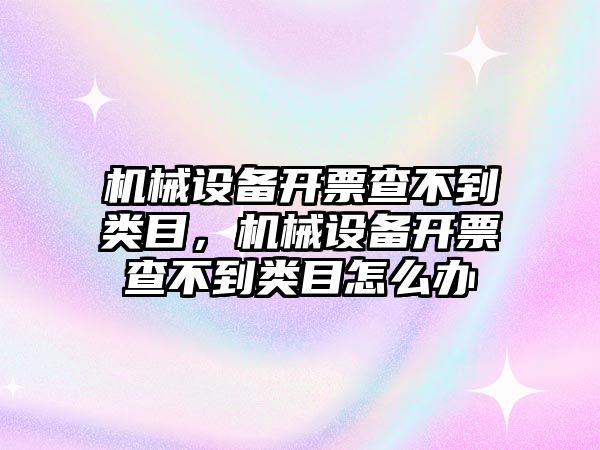 機(jī)械設(shè)備開票查不到類目，機(jī)械設(shè)備開票查不到類目怎么辦