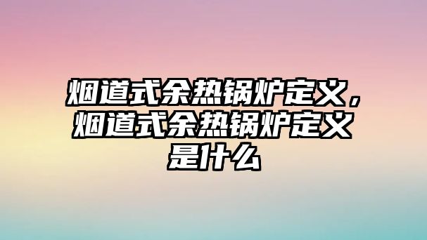 煙道式余熱鍋爐定義，煙道式余熱鍋爐定義是什么