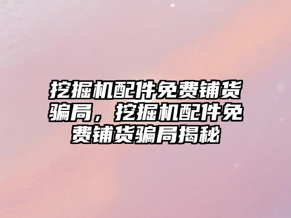 挖掘機配件免費鋪貨騙局，挖掘機配件免費鋪貨騙局揭秘