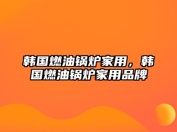 韓國燃油鍋爐家用，韓國燃油鍋爐家用品牌