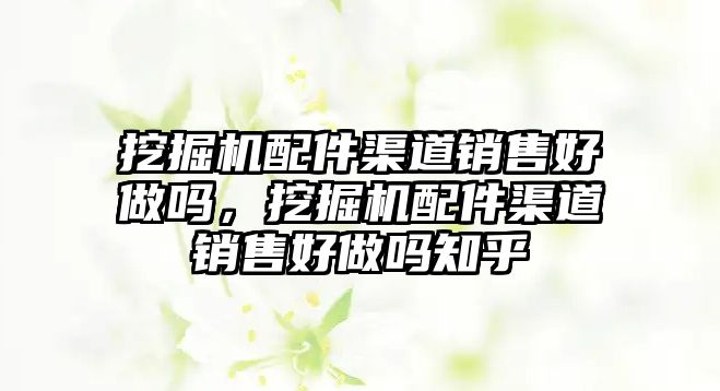 挖掘機配件渠道銷售好做嗎，挖掘機配件渠道銷售好做嗎知乎