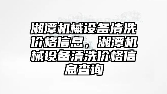 湘潭機械設備清洗價格信息，湘潭機械設備清洗價格信息查詢