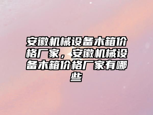 安徽機械設備木箱價格廠家，安徽機械設備木箱價格廠家有哪些