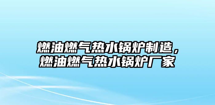 燃油燃氣熱水鍋爐制造，燃油燃氣熱水鍋爐廠家