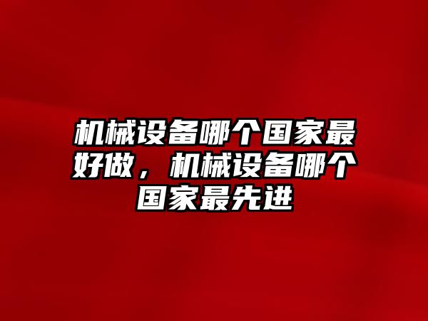 機械設(shè)備哪個國家最好做，機械設(shè)備哪個國家最先進