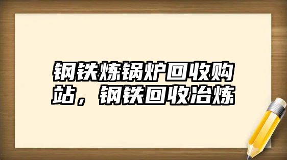 鋼鐵煉鍋爐回收購站，鋼鐵回收冶煉