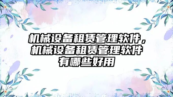 機械設(shè)備租賃管理軟件，機械設(shè)備租賃管理軟件有哪些好用