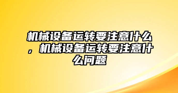 機械設(shè)備運轉(zhuǎn)要注意什么，機械設(shè)備運轉(zhuǎn)要注意什么問題