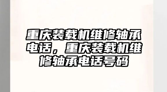 重慶裝載機維修軸承電話，重慶裝載機維修軸承電話號碼