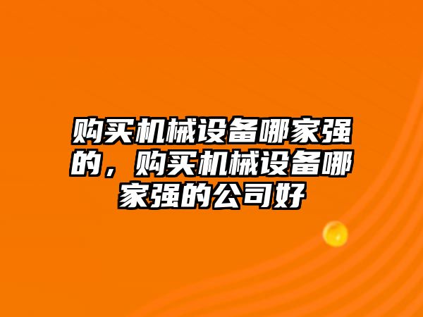 購買機(jī)械設(shè)備哪家強(qiáng)的，購買機(jī)械設(shè)備哪家強(qiáng)的公司好