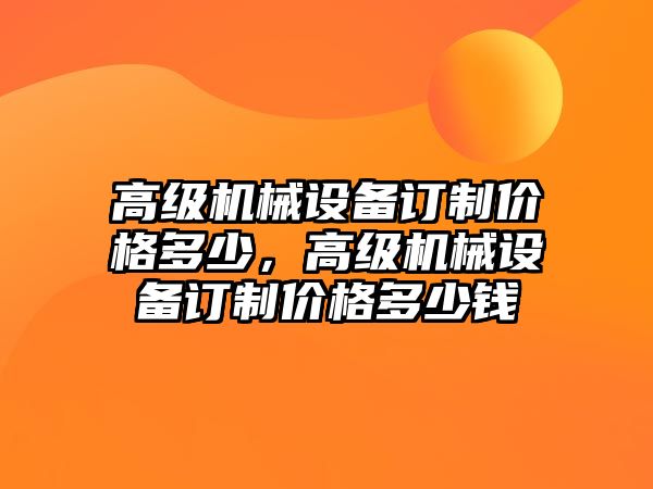 高級機械設備訂制價格多少，高級機械設備訂制價格多少錢