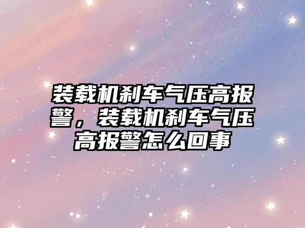 裝載機剎車氣壓高報警，裝載機剎車氣壓高報警怎么回事