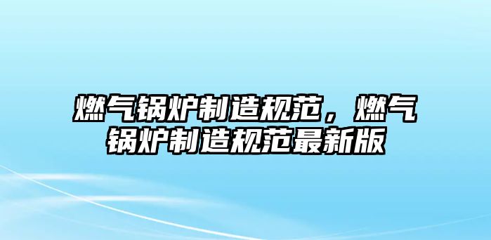 燃?xì)忮仩t制造規(guī)范，燃?xì)忮仩t制造規(guī)范最新版