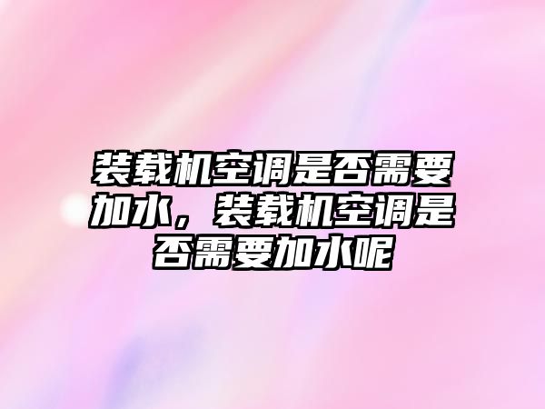 裝載機空調(diào)是否需要加水，裝載機空調(diào)是否需要加水呢