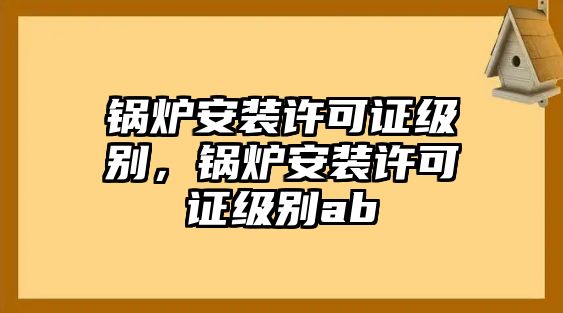 鍋爐安裝許可證級別，鍋爐安裝許可證級別ab