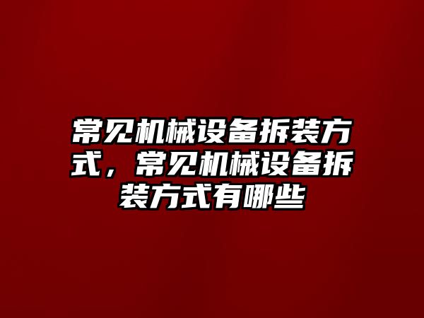 常見機(jī)械設(shè)備拆裝方式，常見機(jī)械設(shè)備拆裝方式有哪些