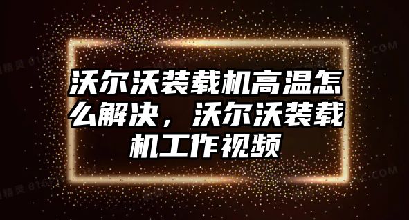 沃爾沃裝載機高溫怎么解決，沃爾沃裝載機工作視頻