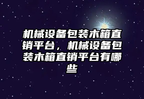 機械設備包裝木箱直銷平臺，機械設備包裝木箱直銷平臺有哪些