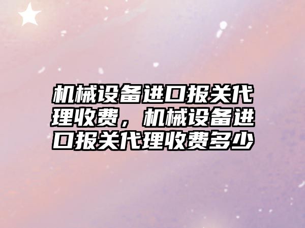 機械設(shè)備進口報關(guān)代理收費，機械設(shè)備進口報關(guān)代理收費多少