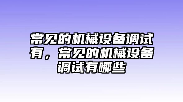 常見的機械設(shè)備調(diào)試有，常見的機械設(shè)備調(diào)試有哪些