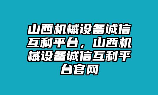 山西機械設(shè)備誠信互利平臺，山西機械設(shè)備誠信互利平臺官網(wǎng)