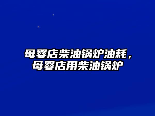 母嬰店柴油鍋爐油耗，母嬰店用柴油鍋爐