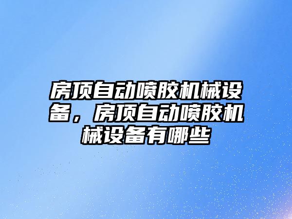 房頂自動噴膠機械設(shè)備，房頂自動噴膠機械設(shè)備有哪些