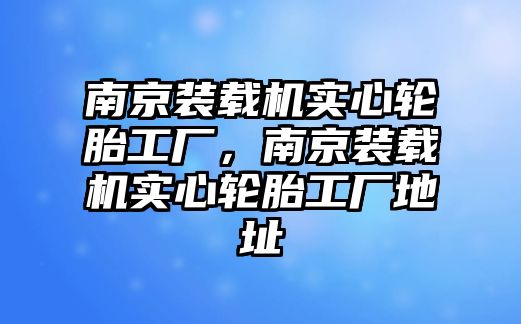 南京裝載機(jī)實(shí)心輪胎工廠，南京裝載機(jī)實(shí)心輪胎工廠地址