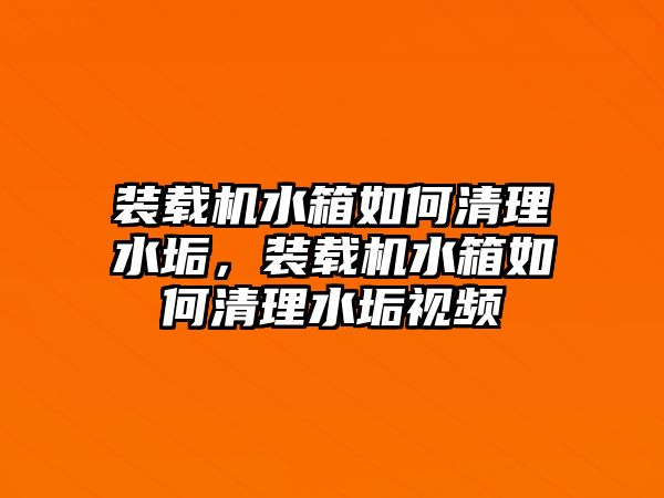 裝載機水箱如何清理水垢，裝載機水箱如何清理水垢視頻