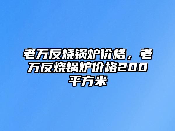 老萬反燒鍋爐價(jià)格，老萬反燒鍋爐價(jià)格200平方米