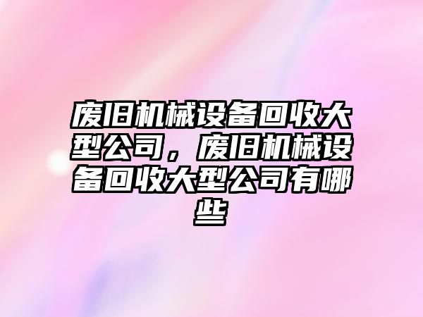 廢舊機械設(shè)備回收大型公司，廢舊機械設(shè)備回收大型公司有哪些