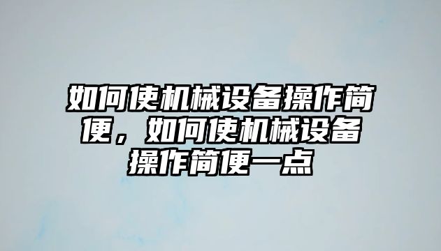 如何使機(jī)械設(shè)備操作簡(jiǎn)便，如何使機(jī)械設(shè)備操作簡(jiǎn)便一點(diǎn)