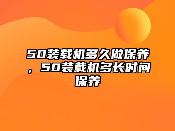 50裝載機多久做保養(yǎng)，50裝載機多長時間保養(yǎng)