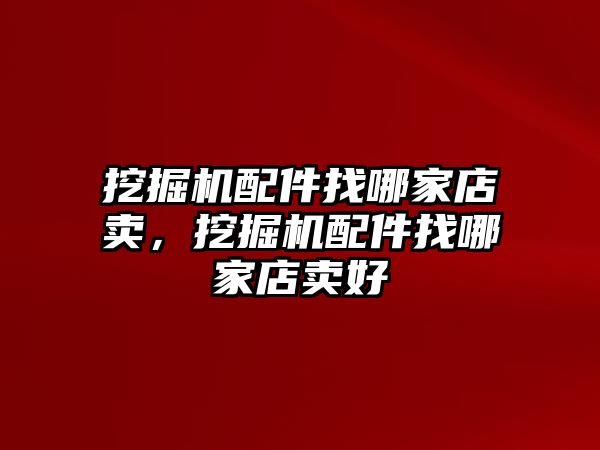 挖掘機配件找哪家店賣，挖掘機配件找哪家店賣好