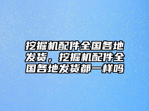 挖掘機(jī)配件全國(guó)各地發(fā)貨，挖掘機(jī)配件全國(guó)各地發(fā)貨都一樣嗎