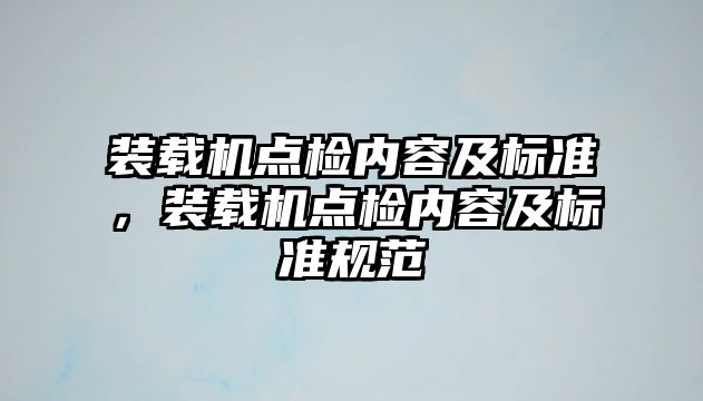 裝載機(jī)點(diǎn)檢內(nèi)容及標(biāo)準(zhǔn)，裝載機(jī)點(diǎn)檢內(nèi)容及標(biāo)準(zhǔn)規(guī)范