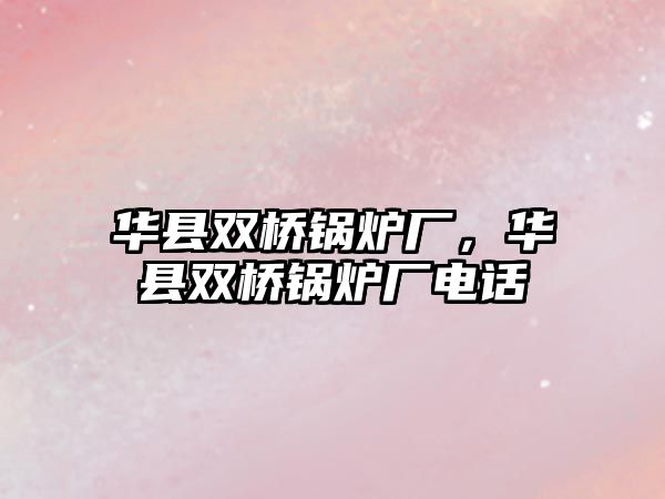 華縣雙橋鍋爐廠，華縣雙橋鍋爐廠電話