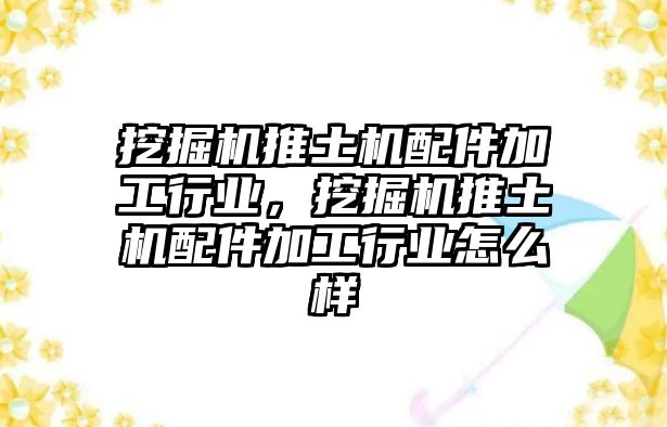 挖掘機(jī)推土機(jī)配件加工行業(yè)，挖掘機(jī)推土機(jī)配件加工行業(yè)怎么樣