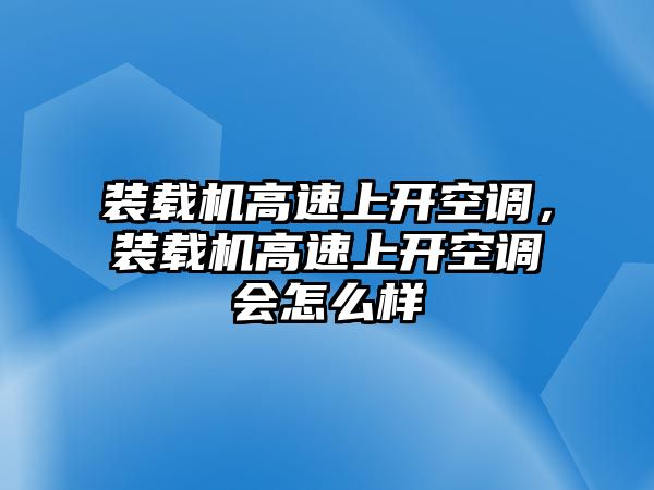 裝載機高速上開空調，裝載機高速上開空調會怎么樣