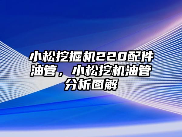 小松挖掘機220配件油管，小松挖機油管分析圖解