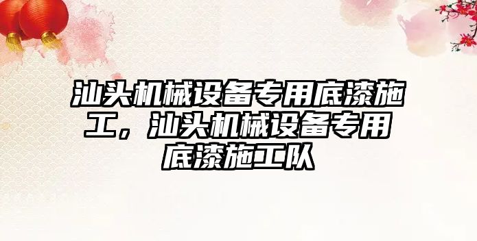 汕頭機械設(shè)備專用底漆施工，汕頭機械設(shè)備專用底漆施工隊