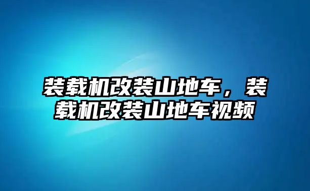 裝載機改裝山地車，裝載機改裝山地車視頻