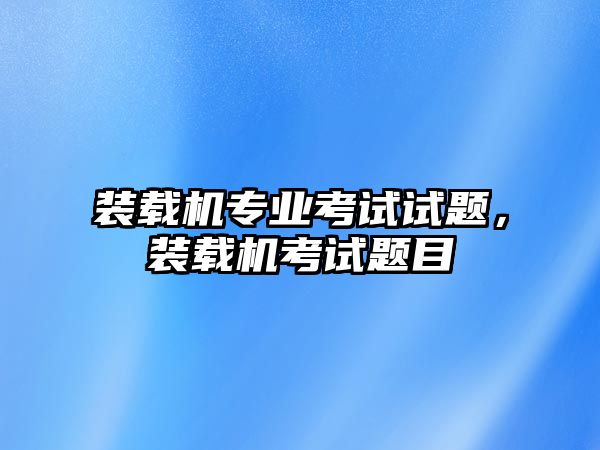 裝載機(jī)專業(yè)考試試題，裝載機(jī)考試題目