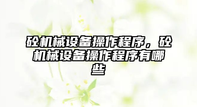 砼機械設(shè)備操作程序，砼機械設(shè)備操作程序有哪些